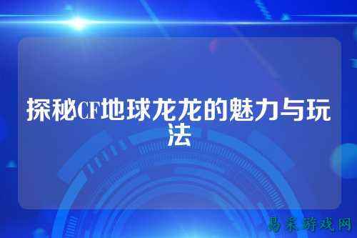 探秘CF地球龙龙的魅力与玩法