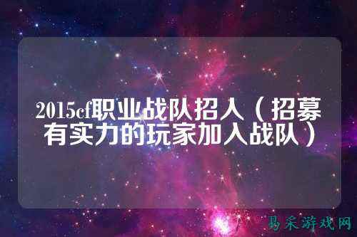 2015cf职业战队招人（招募有实力的玩家加入战队）