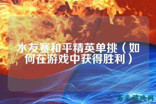 水友赛和平精英单挑(如何在游戏中获得胜利)