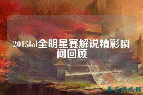 2015lol全明星赛解说精彩瞬间回顾
