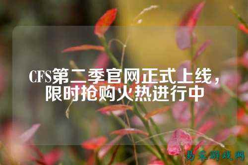 CFS第二季官网正式上线,限时抢购火热进行中