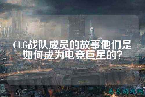 CLG战队成员的故事他们是如何成为电竞巨星的？