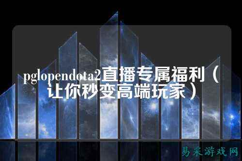 pglopendota2直播专属福利(让你秒变高端玩家)