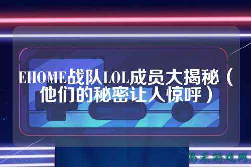 EHOME战队LOL成员大揭秘(他们的秘密让人惊呼)
