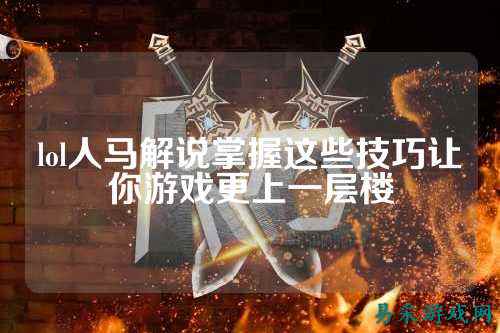 lol人马解说掌握这些技巧让你游戏更上一层楼