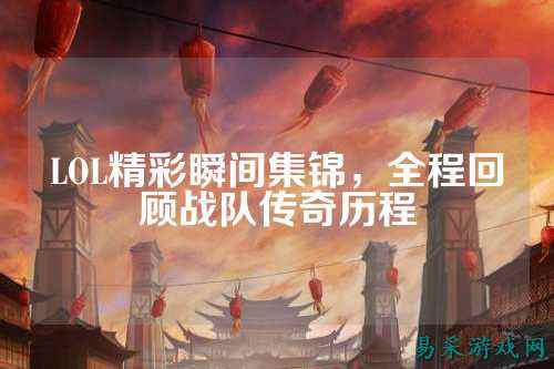 LOL精彩瞬间集锦,全程回顾战队传奇历程