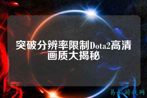突破分辨率限制Dota2高清画质大揭秘