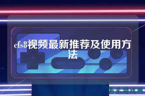 cfs8视频最新推荐及使用方法
