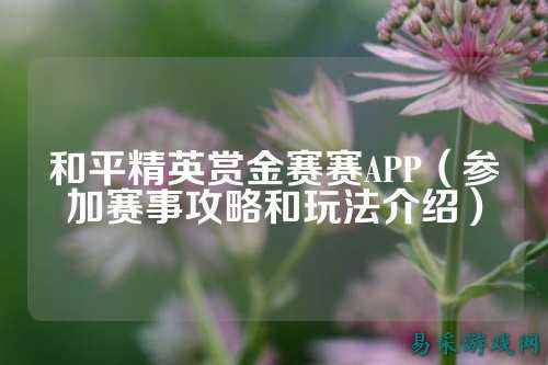 和平精英赏金赛赛APP(参加赛事攻略和玩法介绍)