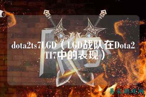 dota2ts7LGD(LGD战队在Dota2 TI7中的表现)