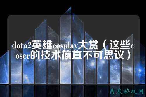 dota2英雄cosplay大赏(这些coser的技术简直不可思议)
