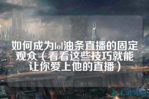 如何成为lol油条直播的固定观众(看看这些技巧就能让你爱上他的直播)