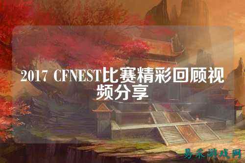 2017 CFNEST比赛精彩回顾视频分享