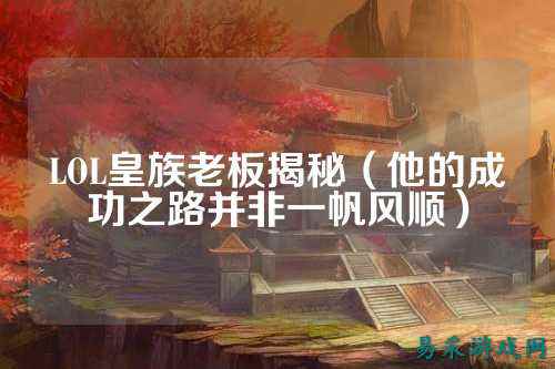 LOL皇族老板揭秘(他的成功之路并非一帆风顺)