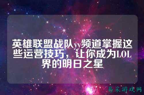 英雄联盟战队yy频道掌握这些运营技巧，让你成为LOL界的明日之星