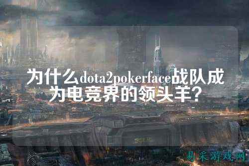 为什么dota2pokerface战队成为电竞界的领头羊？