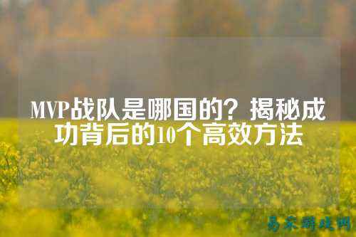 MVP战队是哪国的？揭秘成功背后的10个高效方法