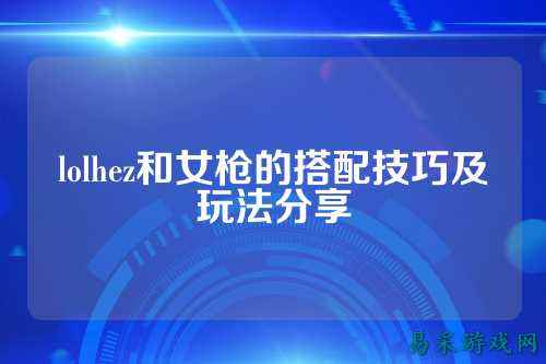 lolhez和女枪的搭配技巧及玩法分享