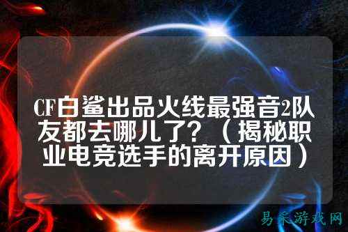 CF白鲨出品火线最强音2队友都去哪儿了?(揭秘职业电竞选手的离开原因)