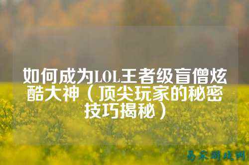 如何成为LOL王者级盲僧炫酷大神(顶尖玩家的秘密技巧揭秘)