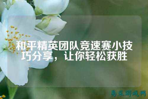 和平精英团队竞速赛小技巧分享,让你轻松获胜