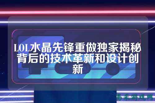 LOL水晶先锋重做独家揭秘背后的技术革新和设计创新