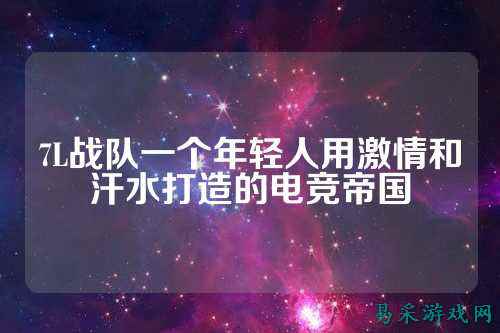 7L战队一个年轻人用激情和汗水打造的电竞帝国