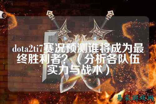 dota2ti7赛况预测谁将成为最终胜利者?(分析各队伍实力与战术)