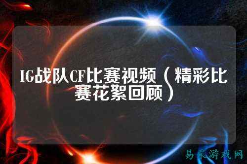 IG战队CF比赛视频(精彩比赛花絮回顾)