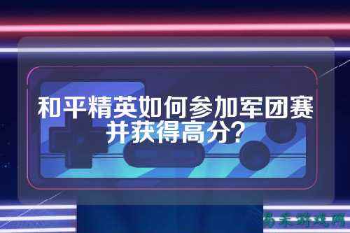 和平精英如何参加军团赛并获得高分?