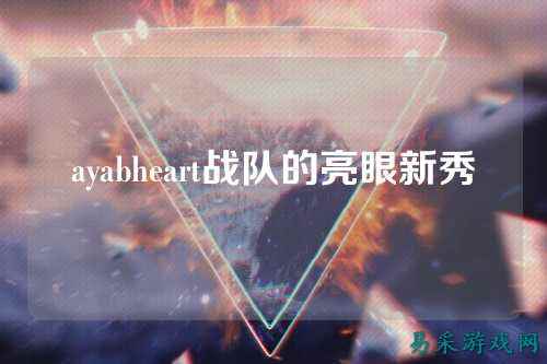 ayabheart战队的亮眼新秀