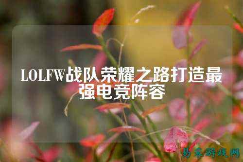 LOLFW战队荣耀之路打造最强电竞阵容