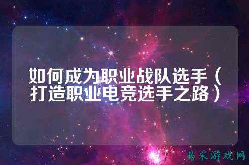 如何成为职业战队选手（打造职业电竞选手之路）