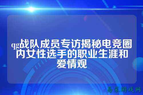 qg战队成员专访揭秘电竞圈内女性选手的职业生涯和爱情观