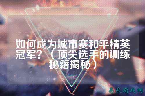 如何成为城市赛和平精英冠军?(顶尖选手的训练秘籍揭秘)