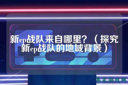新ep战队来自哪里？（探究新ep战队的地域背景）