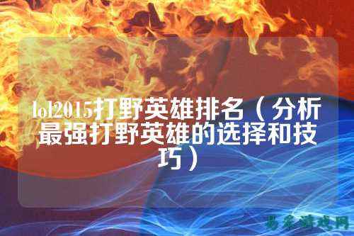 lol2015打野英雄排名(分析最强打野英雄的选择和技巧)