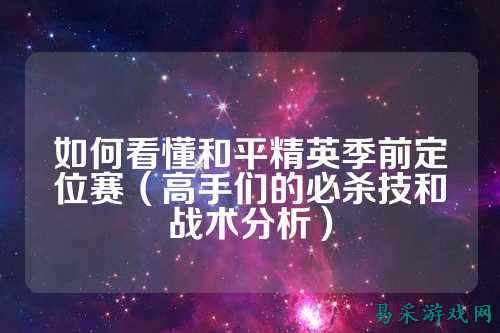 如何看懂和平精英季前定位赛(高手们的必杀技和战术分析)