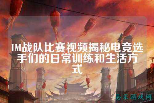 IM战队比赛视频揭秘电竞选手们的日常训练和生活方式