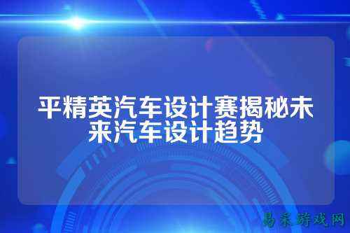 平精英汽车设计赛揭秘未来汽车设计趋势