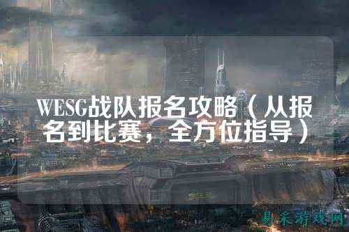 WESG战队报名攻略（从报名到比赛，全方位指导）