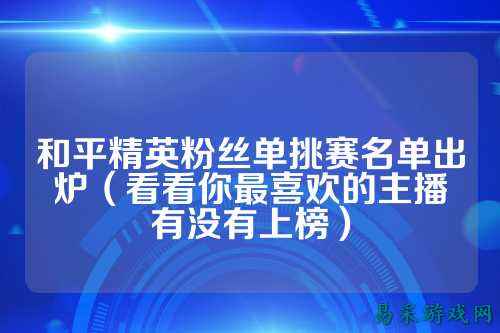 和平精英粉丝单挑赛名单出炉(看看你最喜欢的主播有没有上榜)
