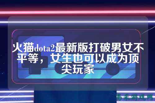 火猫dota2最新版打破男女不平等，女生也可以成为顶尖玩家