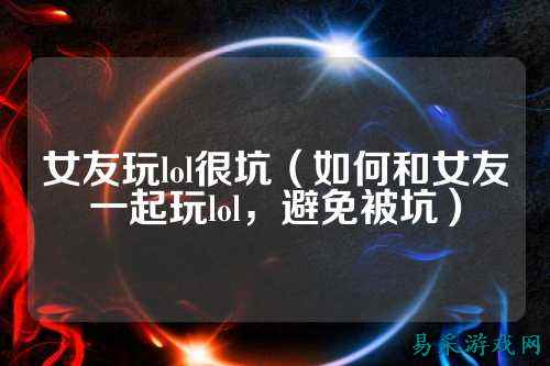 女友玩lol很坑（如何和女友一起玩lol，避免被坑）