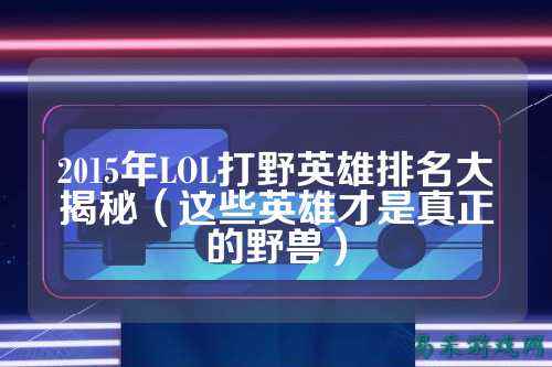 2015年LOL打野英雄排名大揭秘（这些英雄才是真正的野兽）