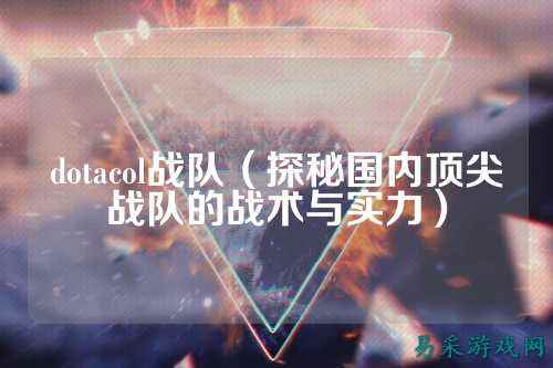 dotacol战队（探秘国内顶尖战队的战术与实力）