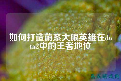 如何打造萌系大眼英雄在dota2中的王者地位