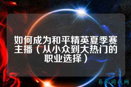 如何成为和平精英夏季赛主播（从小众到大热门的职业选择）