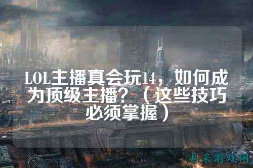 LOL主播真会玩14，如何成为顶级主播？（这些技巧必须掌握）