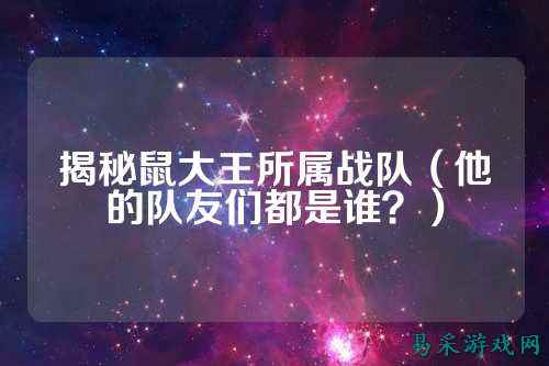 揭秘鼠大王所属战队（他的队友们都是谁？）